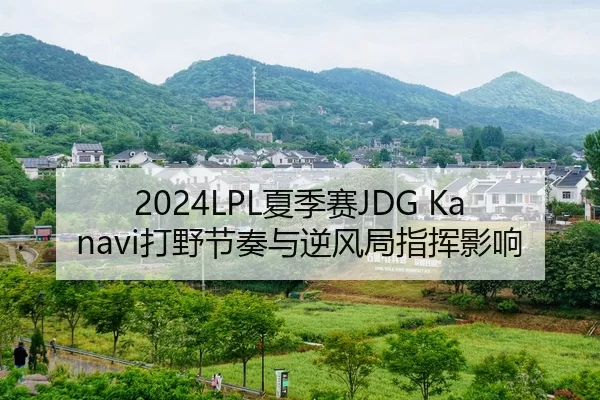 2024LPL夏季赛JDG Kanavi打野节奏与逆风局指挥影响