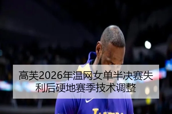 高芙2026年温网女单半决赛失利后硬地赛季技术调整