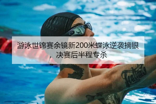 游泳世锦赛余镜新200米蝶泳逆袭摘银，决赛后半程专杀